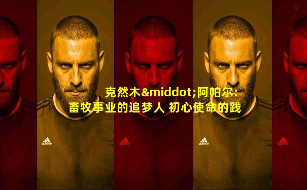 克然木·阿帕尔:畜牧事业的追梦人 初心使命的践行者